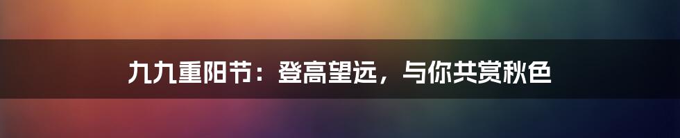 九九重阳节：登高望远，与你共赏秋色
