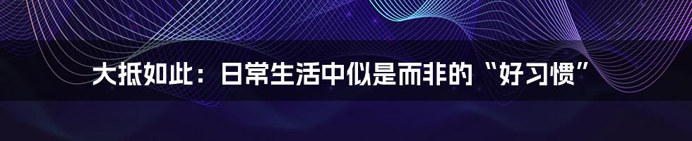 大抵如此:日常生活中似是而非的“好习惯”