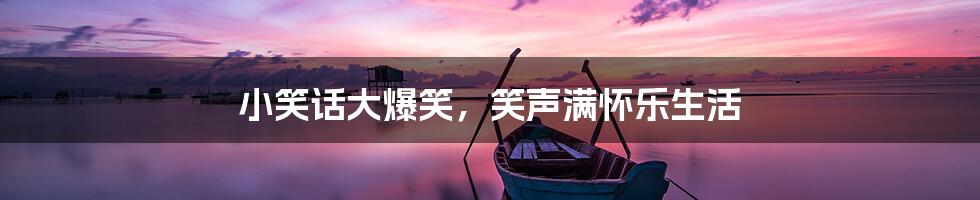 小笑话大爆笑,笑声满怀乐生活