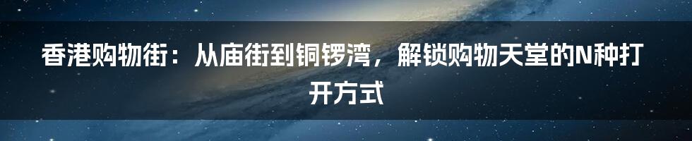 香港购物街:从庙街到铜锣湾,解锁购物天堂的N种打开方式