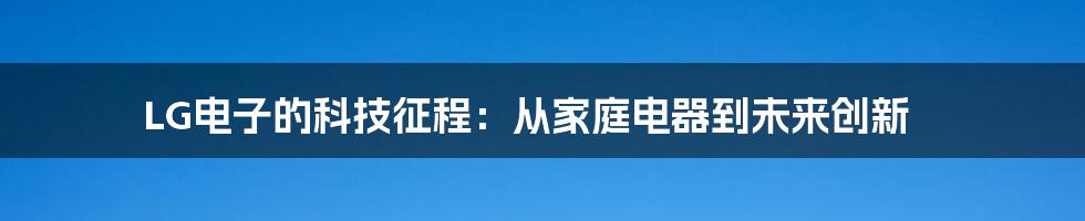 LG电子的科技征程:从家庭电器到未来创新