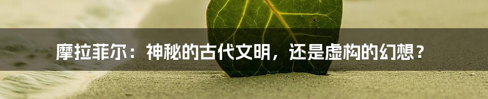 摩拉菲尔:神秘的古代文明,还是虚构的幻想?