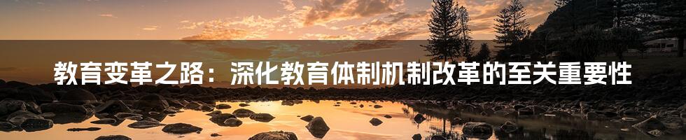 教育变革之路:深化教育体制机制改革的至关重要性