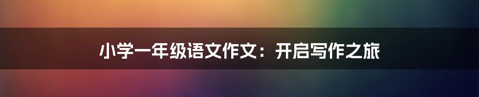 小学一年级语文作文:开启写作之旅