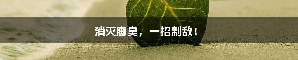 消灭脚臭,一招制敌!