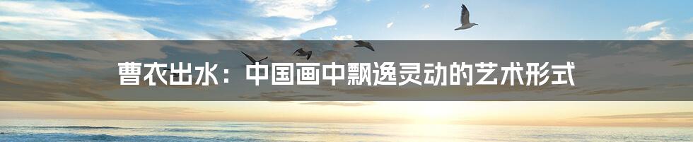 曹衣出水:中国画中飘逸灵动的艺术形式