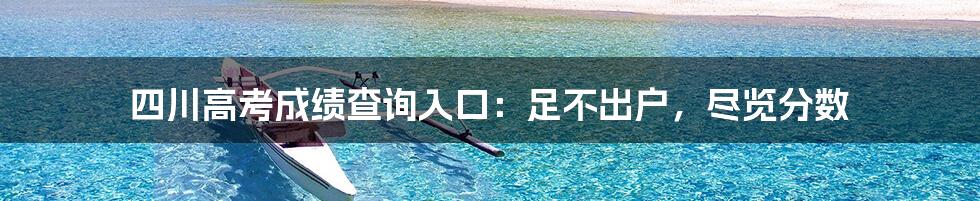 四川高考成绩查询入口：足不出户，尽览分数