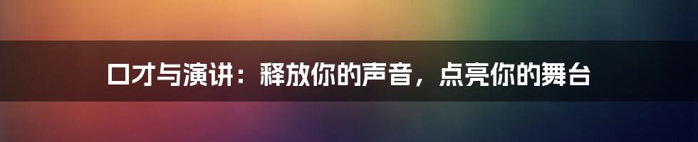 口才与演讲：释放你的声音，点亮你的舞台
