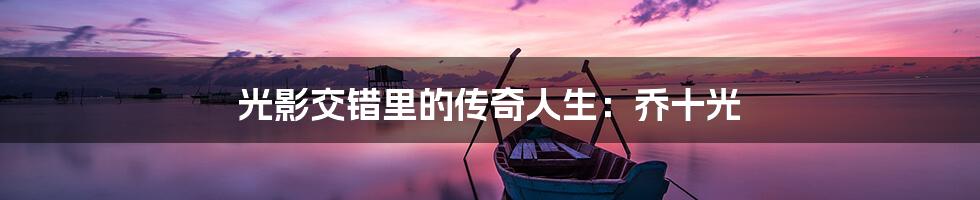 光影交错里的传奇人生:乔十光