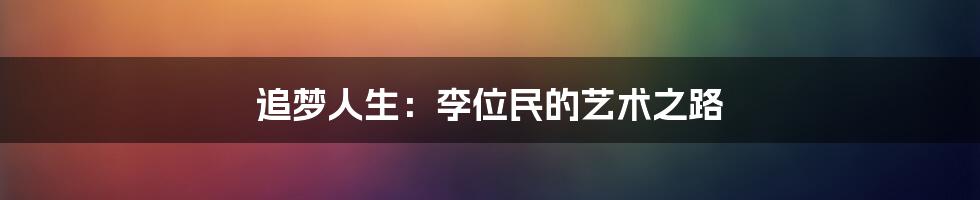 追梦人生:李位民的艺术之路