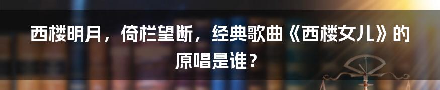 西楼明月,倚栏望断,经典歌曲《西楼女儿》的原唱是谁?