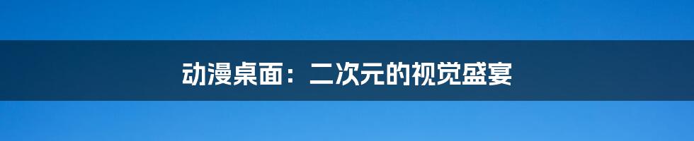 动漫桌面:二次元的视觉盛宴