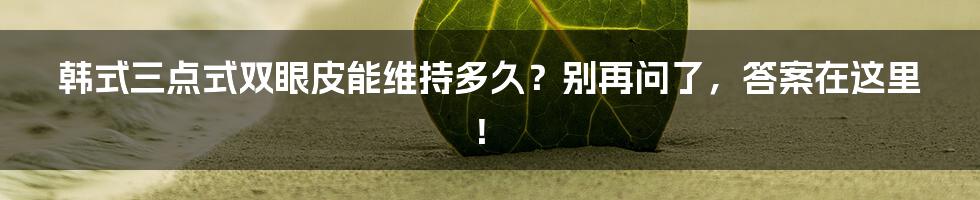 韩式三点式双眼皮能维持多久？别再问了，答案在这里！