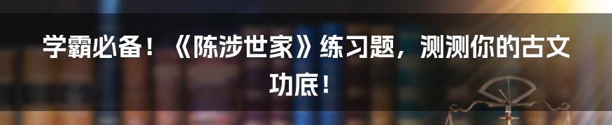 学霸必备！《陈涉世家》练习题，测测你的古文功底！
