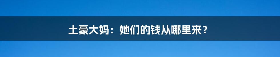 土豪大妈:她们的钱从哪里来?