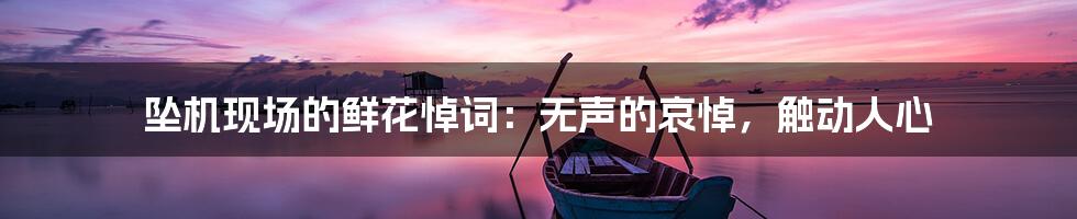 坠机现场的鲜花悼词:无声的哀悼,触动人心