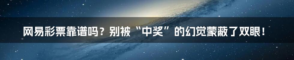 网易彩票靠谱吗?别被“中奖”的幻觉蒙蔽了双眼!