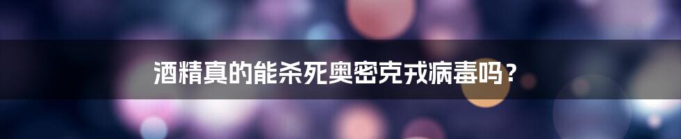 酒精真的能杀死奥密克戎病毒吗?