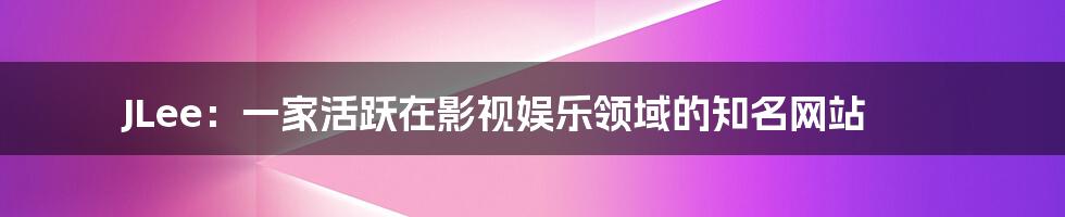 JLee:一家活跃在影视娱乐领域的知名网站