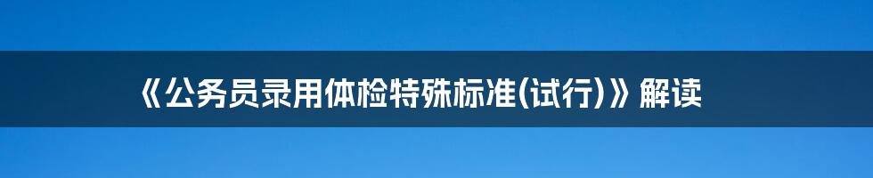 《公务员录用体检特殊标准(试行)》解读