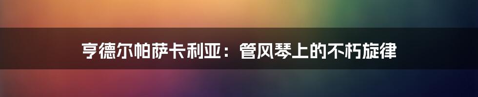 亨德尔帕萨卡利亚：管风琴上的不朽旋律