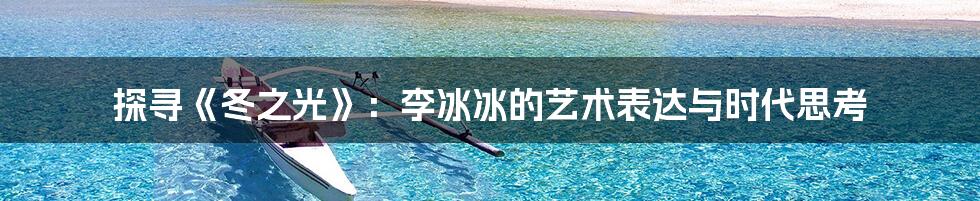 探寻《冬之光》:李冰冰的艺术表达与时代思考