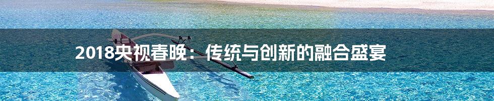 2018央视春晚:传统与创新的融合盛宴