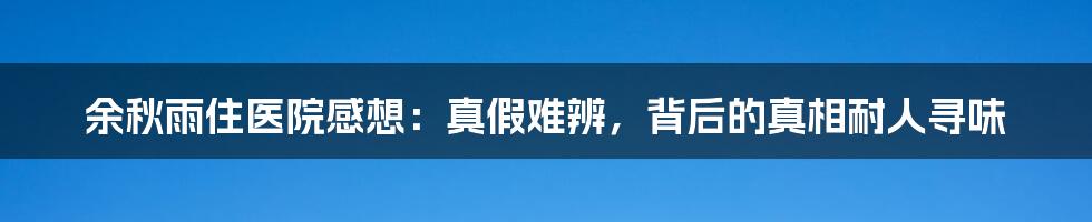 余秋雨住医院感想:真假难辨,背后的真相耐人寻味