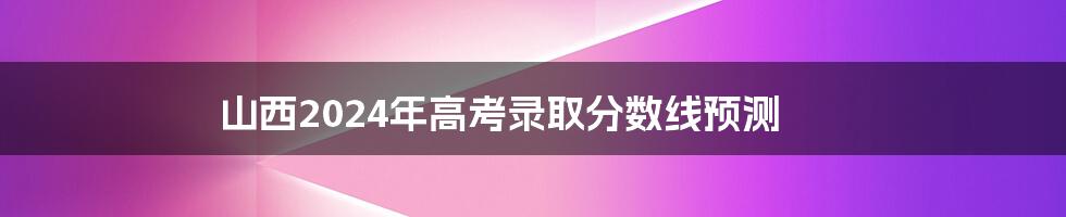 山西2024年高考录取分数线预测