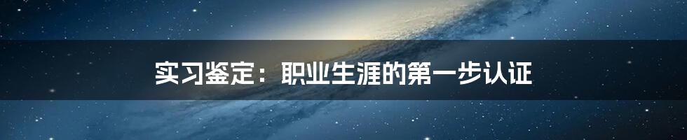 实习鉴定:职业生涯的第一步认证