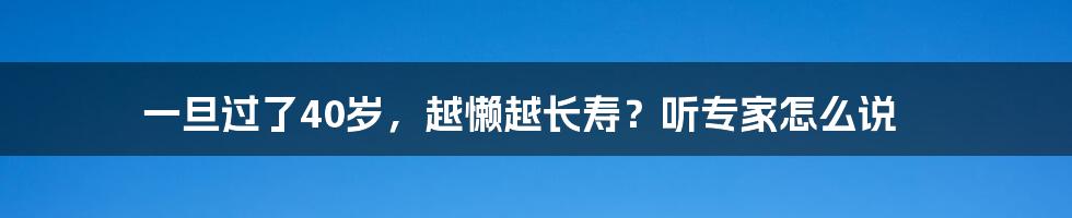 一旦过了40岁,越懒越长寿?听专家怎么说