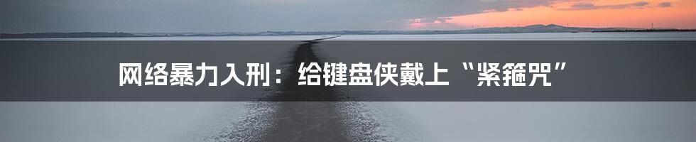 网络暴力入刑:给键盘侠戴上“紧箍咒”