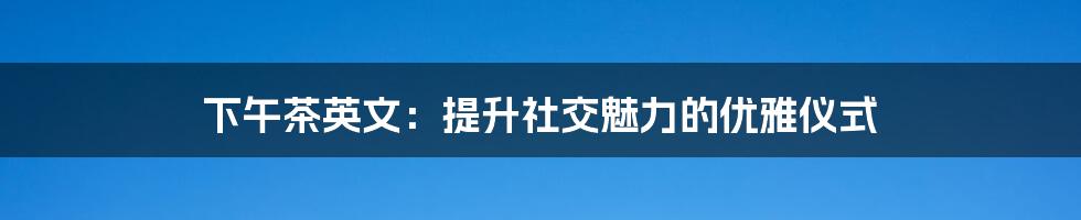 下午茶英文：提升社交魅力的优雅仪式