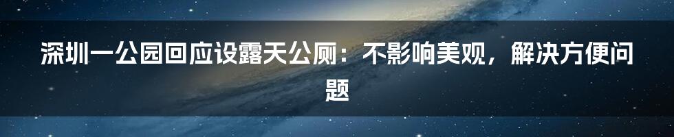 深圳一公园回应设露天公厕:不影响美观,解决方便问题
