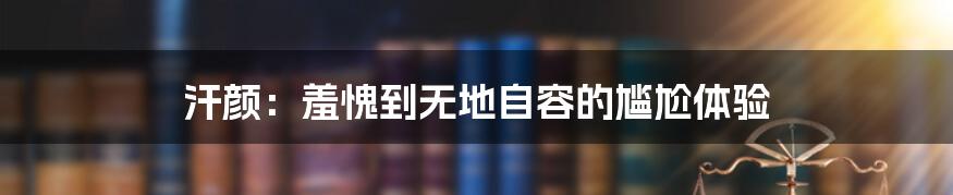 汗颜:羞愧到无地自容的尴尬体验