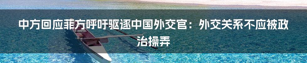中方回应菲方呼吁驱逐中国外交官:外交关系不应被政治操弄