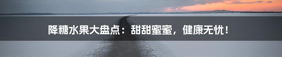 降糖水果大盘点：甜甜蜜蜜，健康无忧！