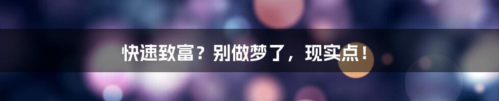 快速致富?别做梦了,现实点!