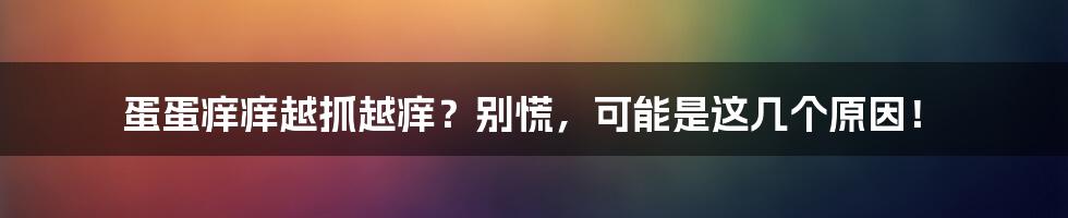 蛋蛋痒痒越抓越痒?别慌,可能是这几个原因!