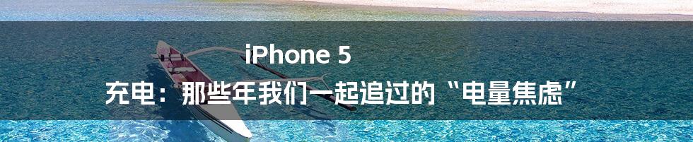 iPhone 5 充电:那些年我们一起追过的“电量焦虑”