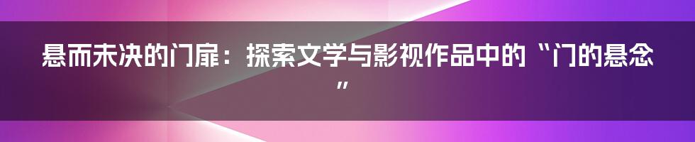 悬而未决的门扉:探索文学与影视作品中的“门的悬念”