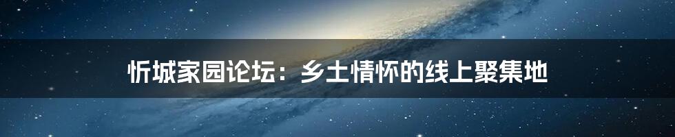 忻城家园论坛:乡土情怀的线上聚集地