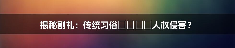 揭秘割礼：传统习俗それとも人权侵害？