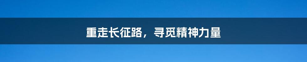 重走长征路，寻觅精神力量