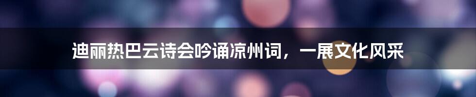迪丽热巴云诗会吟诵凉州词，一展文化风采