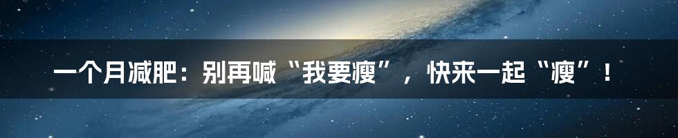 一个月减肥:别再喊“我要瘦”,快来一起“瘦”!