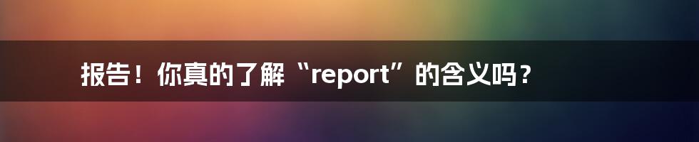 报告!你真的了解“report”的含义吗?