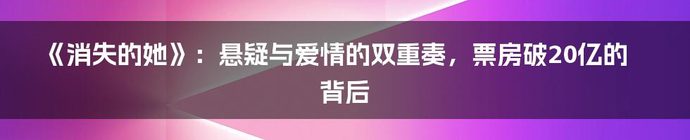《消失的她》：悬疑与爱情的双重奏，票房破20亿的背后