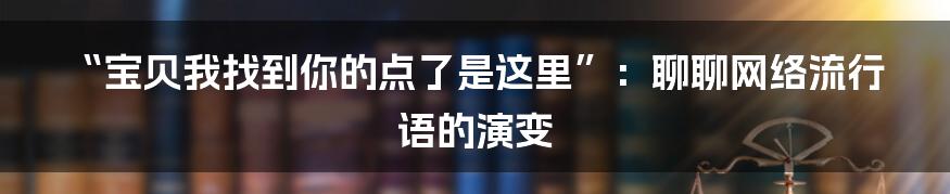 “宝贝我找到你的点了是这里”:聊聊网络流行语的演变