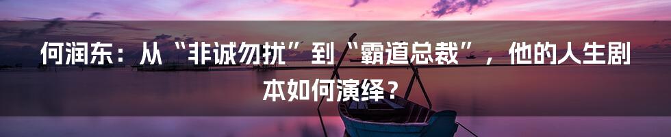 何润东:从“非诚勿扰”到“霸道总裁”,他的人生剧本如何演绎?